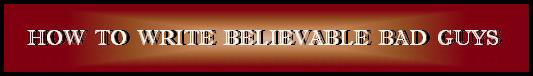 HOW  TO  WRITE  BELIEVABLE  BAD  GUYS 