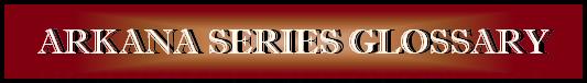 ARKANA SERIES GLOSSARY